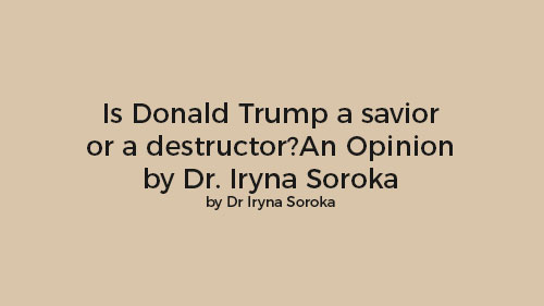 Is Donald Trump a savior or a destructor?An Opinion by Dr. Iryna Soroka