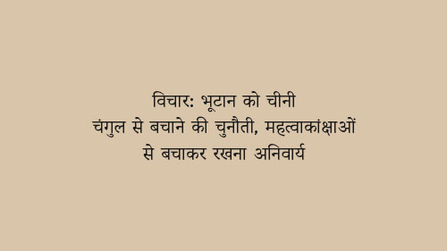 विचार: भूटान को चीनी चंगुल से बचाने की चुनौती, महत्वाकांक्षाओं से बचाकर रखना अनिवार्य