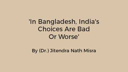 'In Bangladesh, India's Choices Are Bad Or Worse'