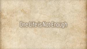 One Life is Not Enough