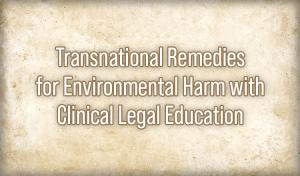 Transnational Remedies for Environmental Harm with Clinical Legal Education