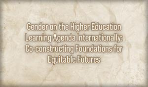Gender on the Higher Education Learning Agenda Internationally: Co-constructing Foundations for Equitable Futures